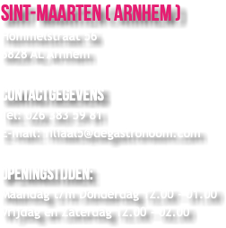 sint-maarten ( Arnhem ) Hommelstraat 56 6828 AL Arnhem Contactgegevens Tel: 026 383 59 81 E-mail: filiaal5@degastronoom.com Openingstijden: Maandag t/m Donderdag 12.00 - 01.00 Vrijdag en Zaterdag 12.00 - 02.00 